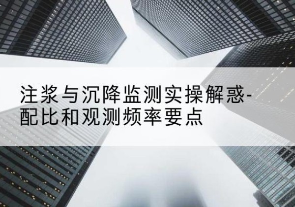建邺水泥浆配比不当会不会造成注浆管堵管？-注浆与沉降监测实操解惑-配比和观测频率要点