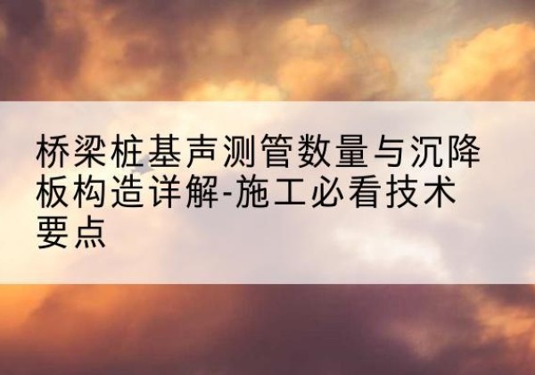 建邺桩基需要预埋几根声测管？-桥梁桩基声测管数量与沉降板构造详解-施工必看技术要点