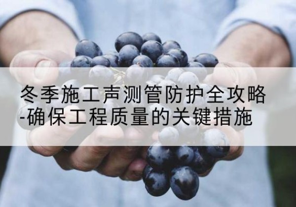 建邺冬季施工声测管有哪些防护要点？-冬季施工声测管防护全攻略-确保工程质量的关键措施